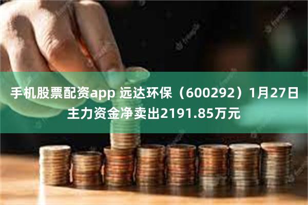 手机股票配资app 远达环保（600292）1月27日主力资金净卖出2191.85万元