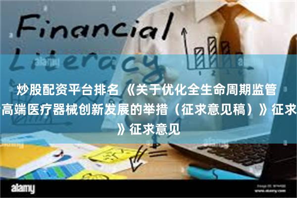 炒股配资平台排名 《关于优化全生命周期监管 支持高端医疗器械创新发展的举措（征求意见稿）》征求意见