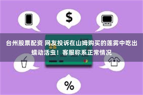 台州股票配资 网友投诉在山姆购买的莲雾中吃出蠕动活虫！客服称系正常情况