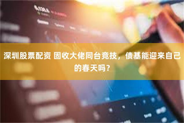 深圳股票配资 固收大佬同台竞技，债基能迎来自己的春天吗？