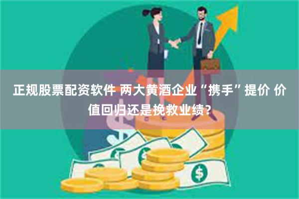 正规股票配资软件 两大黄酒企业“携手”提价 价值回归还是挽救业绩？