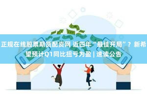 正规在线股票期货配资网 近四年“最佳开局”？新希望预计Q1同比扭亏为盈 | 速读公告