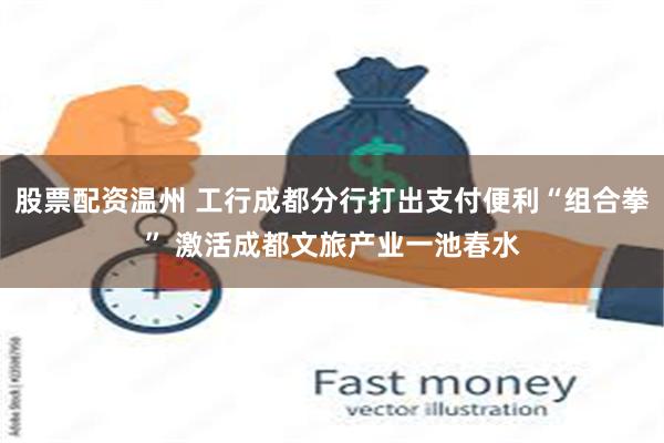 股票配资温州 工行成都分行打出支付便利“组合拳” 激活成都文旅产业一池春水