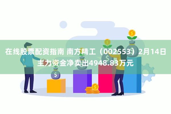 在线股票配资指南 南方精工（002553）2月14日主力资金净卖出4948.83万元