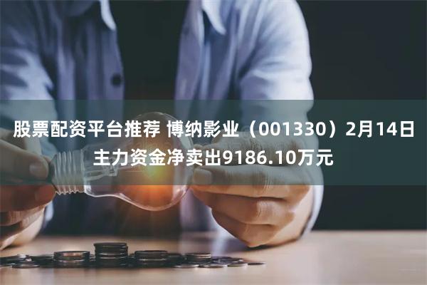 股票配资平台推荐 博纳影业（001330）2月14日主力资金净卖出9186.10万元