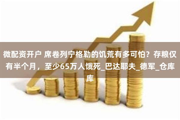 微配资开户 席卷列宁格勒的饥荒有多可怕？存粮仅有半个月，至少65万人饿死_巴达耶夫_德军_仓库