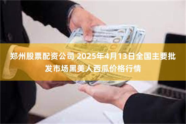郑州股票配资公司 2025年4月13日全国主要批发市场黑美人西瓜价格行情