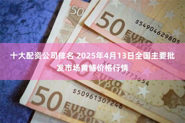 十大配资公司排名 2025年4月13日全国主要批发市场黄鳝价格行情