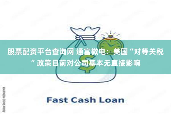 股票配资平台查询网 通富微电：美国“对等关税”政策目前对公司基本无直接影响