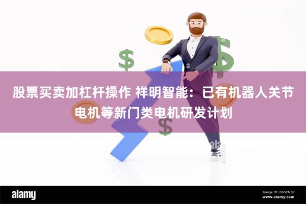 股票买卖加杠杆操作 祥明智能：已有机器人关节电机等新门类电机研发计划