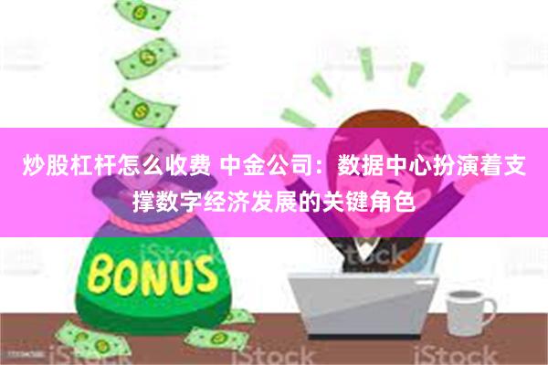 炒股杠杆怎么收费 中金公司：数据中心扮演着支撑数字经济发展的关键角色