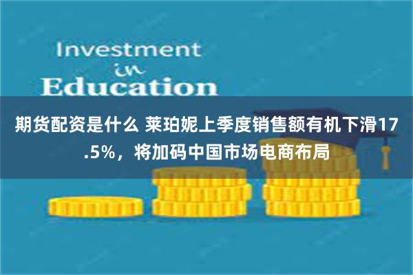 期货配资是什么 莱珀妮上季度销售额有机下滑17.5%，将加码中国市场电商布局