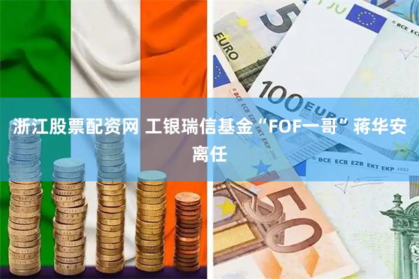 浙江股票配资网 工银瑞信基金“FOF一哥”蒋华安离任