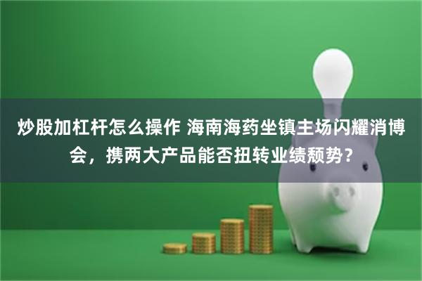 炒股加杠杆怎么操作 海南海药坐镇主场闪耀消博会，携两大产品能否扭转业绩颓势？