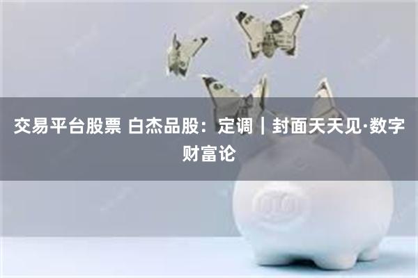 交易平台股票 白杰品股：定调｜封面天天见·数字财富论