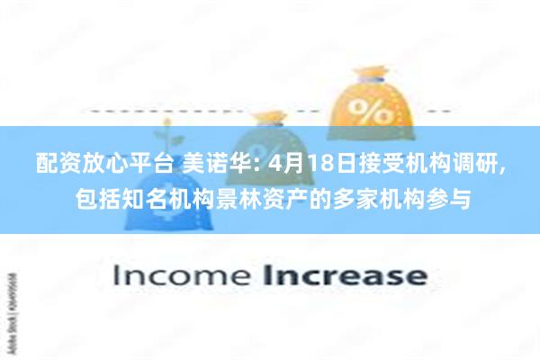 配资放心平台 美诺华: 4月18日接受机构调研, 包括知名机构景林资产的多家机构参与