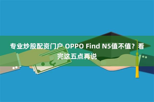 专业炒股配资门户 OPPO Find N5值不值？看完这五点再说