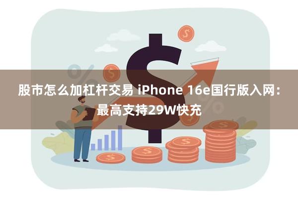 股市怎么加杠杆交易 iPhone 16e国行版入网：最高支持29W快充