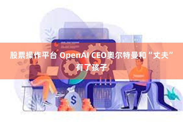 股票操作平台 OpenAI CEO奥尔特曼和“丈夫”有了孩子