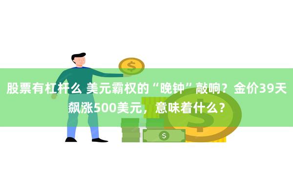 股票有杠杆么 美元霸权的“晚钟”敲响？金价39天飙涨500美元，意味着什么？