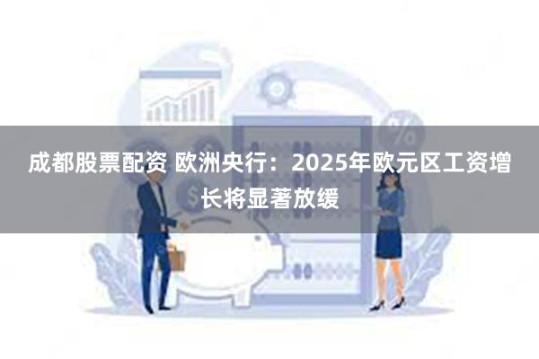 成都股票配资 欧洲央行：2025年欧元区工资增长将显著放缓