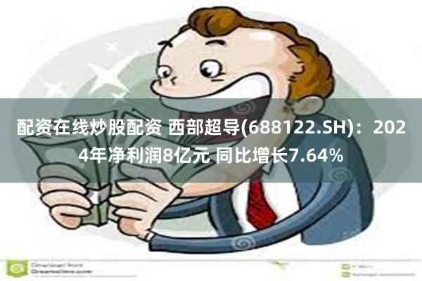 配资在线炒股配资 西部超导(688122.SH)：2024年净利润8亿元 同比增长7.64%