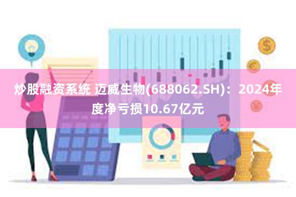 炒股融资系统 迈威生物(688062.SH)：2024年度净亏损10.67亿元