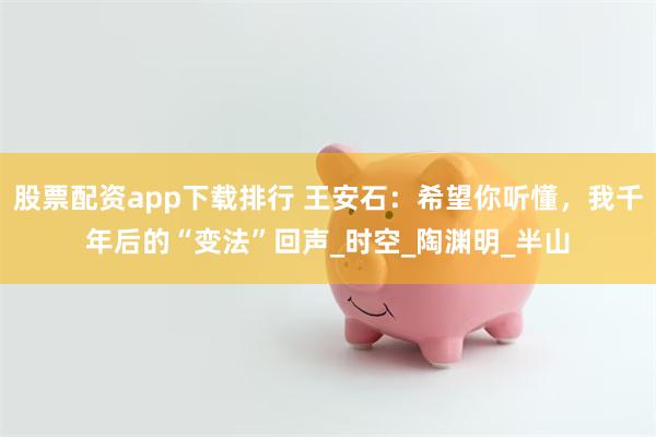 股票配资app下载排行 王安石：希望你听懂，我千年后的“变法”回声_时空_陶渊明_半山
