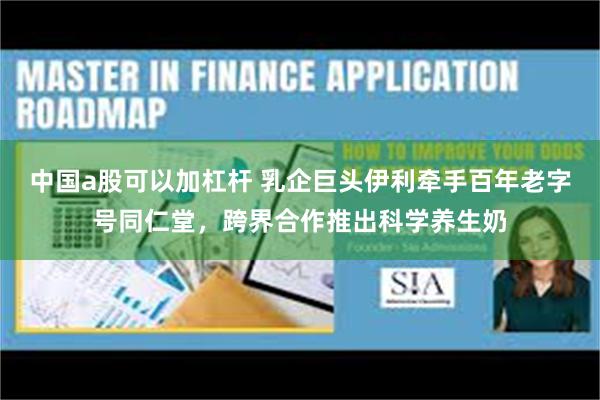 中国a股可以加杠杆 乳企巨头伊利牵手百年老字号同仁堂，跨界合作推出科学养生奶