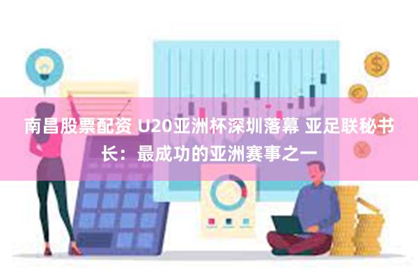 南昌股票配资 U20亚洲杯深圳落幕 亚足联秘书长：最成功的亚洲赛事之一