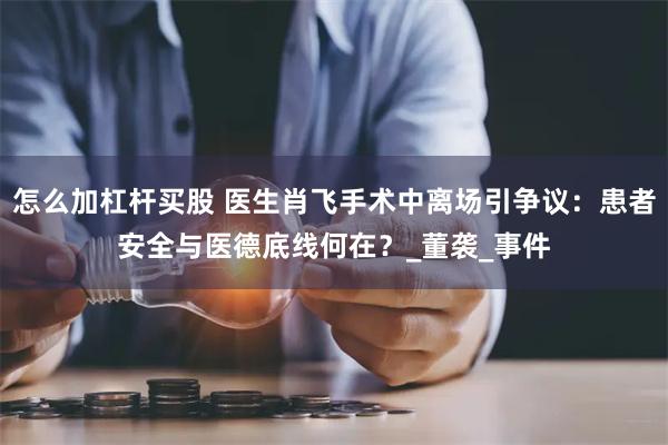 怎么加杠杆买股 医生肖飞手术中离场引争议：患者安全与医德底线何在？_董袭_事件