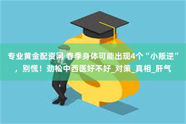 专业黄金配资网 春季身体可能出现4个“小叛逆”，别慌！劲松中西医好不好_对策_真相_肝气