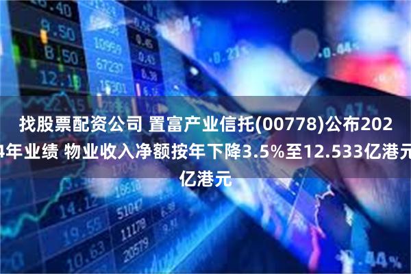 找股票配资公司 置富产业信托(00778)公布2024年业绩 物业收入净额按年下降3.5%至12.533亿港元