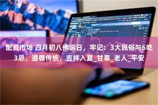 配资市场 四月初八佛诞日，牢记：3大民俗与6吃3忌，遵循传统，吉祥入夏_甘草_老人_平安