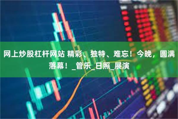 网上炒股杠杆网站 精彩、独特、难忘！今晚，圆满落幕！_管乐_日照_展演