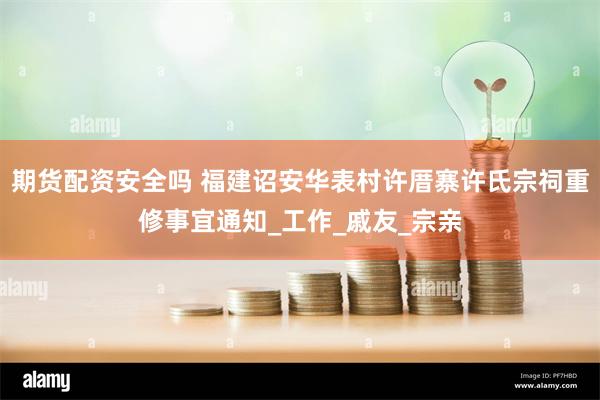 期货配资安全吗 福建诏安华表村许厝寨许氏宗祠重修事宜通知_工作_戚友_宗亲