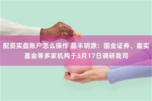 配资实盘账户怎么操作 晶丰明源：国金证券、嘉实基金等多家机构于3月17日调研我司