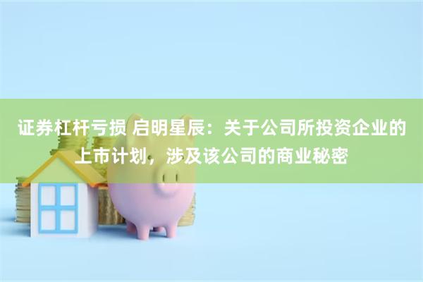 证券杠杆亏损 启明星辰：关于公司所投资企业的上市计划，涉及该公司的商业秘密