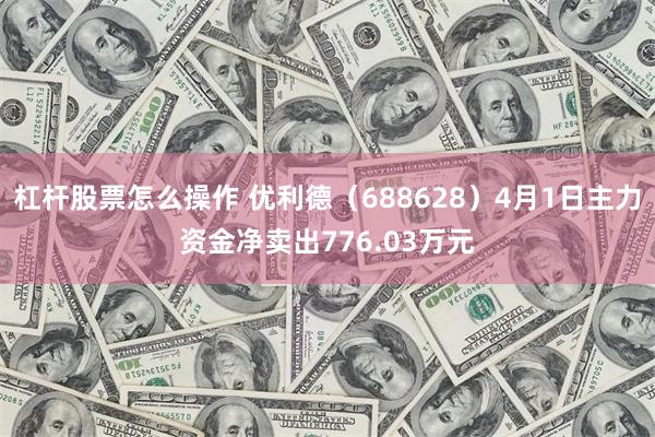 杠杆股票怎么操作 优利德（688628）4月1日主力资金净卖出776.03万元