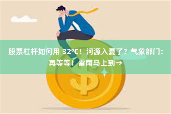 股票杠杆如何用 32℃！河源入夏了？气象部门：再等等！雷雨马上到→