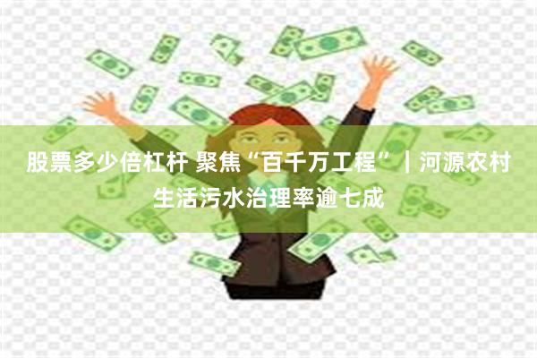 股票多少倍杠杆 聚焦“百千万工程”｜河源农村生活污水治理率逾七成