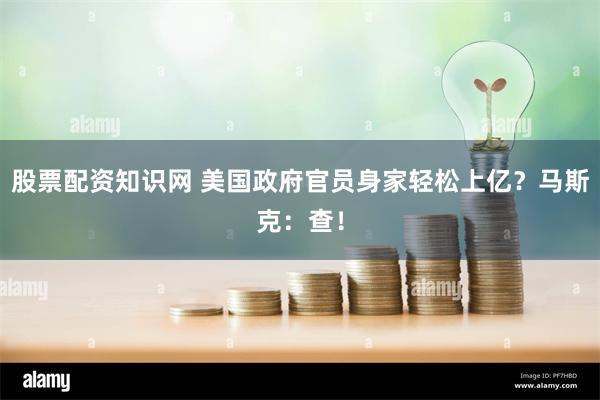 股票配资知识网 美国政府官员身家轻松上亿？马斯克：查！