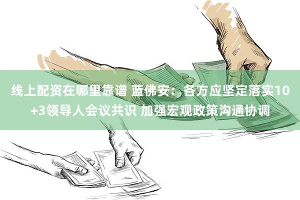 线上配资在哪里靠谱 蓝佛安：各方应坚定落实10+3领导人会议共识 加强宏观政策沟通协调