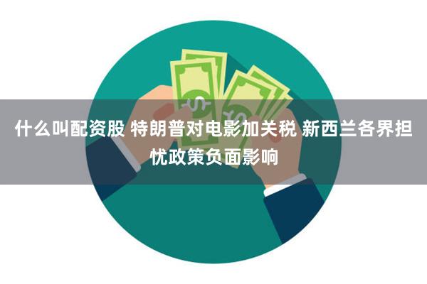 什么叫配资股 特朗普对电影加关税 新西兰各界担忧政策负面影响