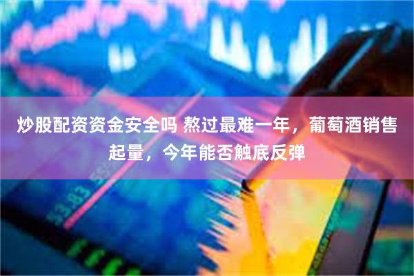 炒股配资资金安全吗 熬过最难一年，葡萄酒销售起量，今年能否触底反弹