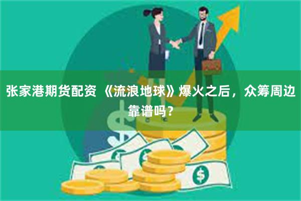 张家港期货配资 《流浪地球》爆火之后，众筹周边靠谱吗？