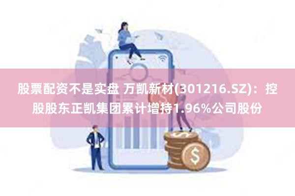 股票配资不是实盘 万凯新材(301216.SZ)：控股股东正凯集团累计增持1.96%公司股份