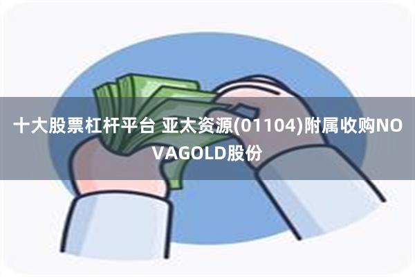 十大股票杠杆平台 亚太资源(01104)附属收购NOVAGOLD股份