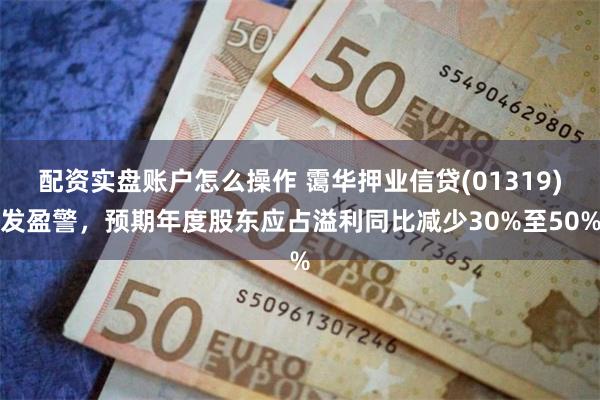 配资实盘账户怎么操作 霭华押业信贷(01319)发盈警，预期年度股东应占溢利同比减少30%至50%