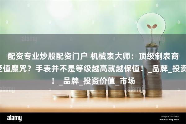配资专业炒股配资门户 机械表大师：顶级制表商为何难逃贬值魔咒？手表并不是等级越高就越保值！_品牌_投资价值_市场